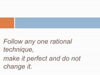Follow any one rational
technique,
make it perfect and do not
change it.
 
