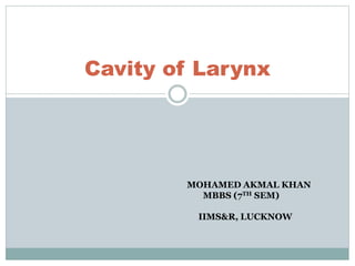 Cavity of Larynx
MOHAMED AKMAL KHAN
MBBS (7TH SEM)
IIMS&R, LUCKNOW
 