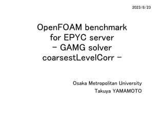 OpenFOAM benchmark
for EPYC server
- GAMG solver
coarsestLevelCorr -
Osaka Metropolitan University
Takuya YAMAMOTO
2023/8/23
 