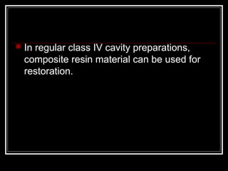  In regular class IV cavity preparations, 
composite resin material can be used for 
restoration. 
 