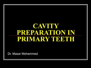 CAVITY
     PREPARATION IN
     PRIMARY TEETH
Dr. Masar Mohammed
 