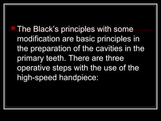  The Black’s principles with some
 modification are basic principles in
 the preparation of the cavities in the
 primary teeth. There are three
 operative steps with the use of the
 high-speed handpiece:
 