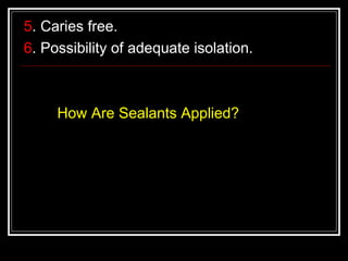 5. Caries free.
6. Possibility of adequate isolation.



     How Are Sealants Applied?
 