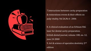 7.Interactions between cavity preparation
& restorations events & their effects on
pulp vitality. Vol 26,No 6 2006
8. A clinical evaluation of an Erbium:YAG
laser for dental cavity preparation.
british dental journal, volume 188, no. 12,
june 24 2000
9. Art & science of operative dentistry 2nd
edition
 