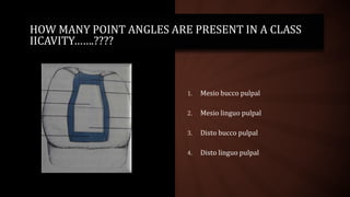 1. Mesio bucco pulpal
2. Mesio linguo pulpal
3. Disto bucco pulpal
4. Disto linguo pulpal
HOW MANY POINT ANGLES ARE PRESENT IN A CLASS
IICAVITY…….????
 