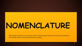 NOMENCLATURE
16
Nomenclature refers to a set of terms used in communication by persons in the same profession
that enables them to better understand one another
 