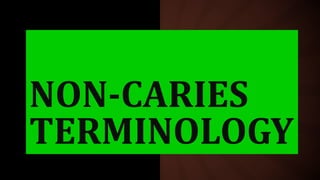 NON-CARIES
TERMINOLOGY
 