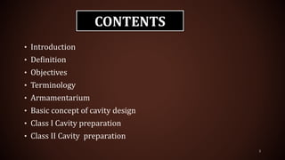 CONTENTS
• Introduction
• Definition
• Objectives
• Terminology
• Armamentarium
• Basic concept of cavity design
• Class I Cavity preparation
• Class II Cavity preparation
3
 