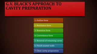 G.V. BLACK’S APPROACH TO
CAVITY PREPARATION
1. Outline form
2. Resistance form
3. Retention form
4. Convenience form
5. Removal of remaining caries
6. Finish enamel walls
7. Clean cavity preparation
 