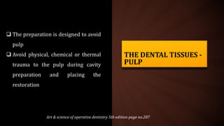 THE DENTAL TISSUES -
PULP
 The preparation is designed to avoid
pulp
 Avoid physical, chemical or thermal
trauma to the pulp during cavity
preparation and placing the
restoration
Art & science of operative dentistry 5th edition page no.287
 