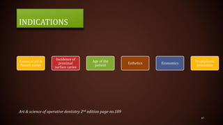 INDICATIONS
Extent of pit &
fissure caries
Incidence of
proximal
surface caries
Age of the
patient
Esthetics Economics
Prophylactic
procedure
47
Art & science of operative dentistry 2nd edition page no.189
 