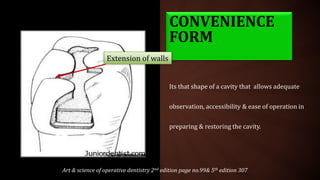Its that shape of a cavity that allows adequate
observation, accessibility & ease of operation in
preparing & restoring the cavity.
CONVENIENCE
FORM
Extension of walls
Art & science of operative dentistry 2nd edition page no.99& 5th edition 307
 