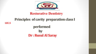 Principles of cavity preparation class I
LEC.5
performed
by
Dr : Rusul Al Saray
Restorative Dentistry
 