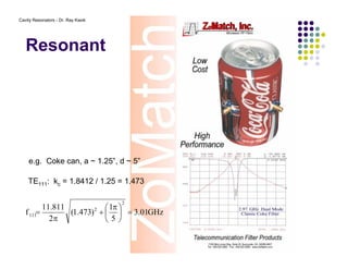 Cavity Resonators - Dr. Ray Kwok
Resonant
e.g. Coke can, a ~ 1.25”, d ~ 5”
TE111: kc = 1.8412 / 1.25 = 1.473
GHz01.3
5
1
)473.1(
2
811.11
f
2
2
111 =




 π
+
π
=
 