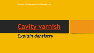 Cavity varnish
Explain dentistry
Website – Explaindentistry.blogspot.com
 