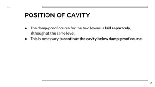 POSITION OF CAVITY
● The damp-proof course for the two leaves is laid separately,
although at the same level.
● This is necessary to continue the cavity below damp-proof course.
17
 