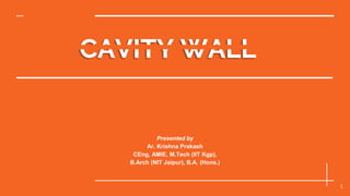 CAVITY WALL
1
Presented by
Ar. Krishna Prakash
CEng, AMIE, M.Tech (IIT Kgp),
B.Arch (NIT Jaipur), B.A. (Hons.)
 
