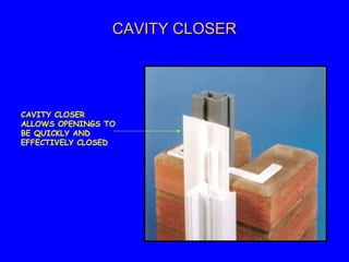 CAVITY CLOSERCAVITY CLOSER
CAVITY CLOSER
ALLOWS OPENINGS TO
BE QUICKLY AND
EFFECTIVELY CLOSED
 