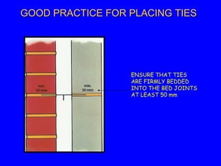 GOOD PRACTICE FOR PLACING TIESGOOD PRACTICE FOR PLACING TIES
ENSURE THAT TIES
ARE FIRMLY BEDDED
INTO THE BED JOINTS
AT LEAST 50 mm
 