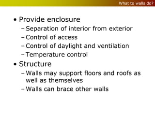 What to walls do?



• Provide enclosure
  – Separation of interior from exterior
  – Control of access
  – Control of daylight and ventilation
  – Temperature control
• Structure
  – Walls may support floors and roofs as
    well as themselves
  – Walls can brace other walls
 