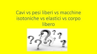 Cavi vs pesi liberi vs macchine
isotoniche vs elastici vs corpo
libero
 