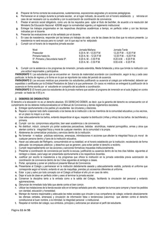 Página 11 de 55
d. Preparar de forma correcta las evaluaciones, sustentaciones, exposiciones asignadas y/o acciones pedagógicas.
e. Permanecer en el colegio durante la jornada escolar, en el lugar indicado, de acuerdo con el horario establecido y retirarse en
caso de ser necesario con su acudiente y con la autorización de coordinación de convivencia.
f. Prestar el servicio social obligatorio, como uno de los requisitos para optar al título de bachiller, de acuerdo a la resolución del
Ministerio De Educación Nacional 42l0/96 según la normatividad vigente y el reglamento institucional.
g. Entregar los trabajos programados en las respectivas disciplinas académicas a tiempo, en perfecto orden y con las técnicas
indicadas por el docente.
h. Presentar las evaluaciones en el día señalado por el docente.
i. En caso de inasistencia, responder por las tareas y/o trabajos de cada una de las clases de los días que no estuvo presente. La
inasistencia no será excusa para no cumplir con lo que aquí se ha estipulado
j. Cumplir con el horario de la respectiva jornada escolar:
Nivel Jornada Mañana Jornada Tarde
Preescolar 6:20 A. M - 12:20 P.M 12.20 P.M - 6:20 P.M
Primaria hasta 4o. 6:20 A. M. - 12:20 P.M 12:20 P.M. - 6:20 P.M.
5º. Primaria y Secundaria hasta 9º. 6:20 A. M. - 3:30 P.M. 8:20 A.M. - 6:20 P.M.
Media 6:20 A. M. - 3:30 P.M. 9:00 A.M. - 6:20 P.M.
k. Cumplir con la asistencia a los programas de inmersión, jornada extendida, Media fortalecida y otros que brinde la institución con
una actitud responsable y participativa.
PARÁGRAFO 1: Las estudiantes que se encuentren en licencia de maternidad acordarán con coordinación, según la ley y cada caso
particular, la fecha de regreso y la forma en la que se reportarán las notas del periodo de ausencia.
PARAGRAFO 2: Las excusas médicas que presenten los estudiantes justificando su ausencia al colegio por enfermedad, deberán ser
expedidas o certificadas por la Entidad Prestadora de Salud a la que pertenecen. En casos no médicos se entregará la justificación de la
ausencia en forma escrita por el estudiante en compañía del acudiente a coordinación.
PARAGRAFO 3: El horario para los estudiantes de la jornada mañana que asisten al programa de inmersión en el aula (ingles) en contra
jornada va hasta las 4:00 p.m.
2. DEBERES DE ORDEN ETICO
El derecho a la educación no es un derecho absoluto. ES DERECHO DEBER, es decir, que la garantía del derecho es consecuente con el
cumplimiento de los deberes institucionalizados en el Manual de Convivencia y demás reglamentos escolares.
a. Entregar oportunamente a los padres y/o acudientes las circulares y citaciones.
b. Reparar o reponer todo daño ocasionado a los bienes de la institución o de los miembros de la comunidad educativa y a los vecinos,
en un plazo no mayor a un mes.
c. Usar adecuadamente los baños, evitando desperdiciar el agua, respetar la distribución (niñas y niños) de los baños de bachillerato y
primaria.
d. Cumplir con los compromisos adquiridos, bien sean académicos o de convivencia.
e. No distribuir, inducir, consumir y/o portar sustancias psicoactivas, bebidas alcohólicas, material pornográfico, armas y otros que
atenten contra la integridad física y moral de cualquier miembro de la comunidad o la propia.
f. Abstenerse de comercializar productos y servicios dentro de la institución.
g. No fomentar ni realizar prácticas extorsivas, amenazas, intimidaciones ni acciones que afecten la integridad física y/o moral de
cualquier persona dentro y fuera de la institución educativa.
h. Hacer uso adecuado del Refrigerio, consumiéndolo en su totalidad, en el horario establecido por la institución, recolectando de forma
adecuada los empaques plásticos y desechos que se generen, para evitar perder el derecho a recibirlo.
i. Cumplir responsablemente con las acciones y sanciones formativas impuestas institucionalmente.
j. Presentar a coordinación de convivencia por escrito la excusa, justificando su ausencia dentro de los tres días hábiles siguientes al
reintegro a clases, para luego ser presentada oportunamente a los respectivos docentes.
k. Justificar por escrito la inasistencia a los programas que ofrece la institución en la jornada extendida previa autorización de
coordinación de convivencia dentro de los 3 días siguientes al reintegro a clases.
l. Portar, apropiarse y poner en práctica el presente Manual de Convivencia.
m. Presentarse al Colegio y permanecer en la institución debidamente aseada y adecuadamente vestida, portando el uniforme que
corresponde según el horario; evitando el uso de maquillaje, prendas y/o accesorios diferentes al uniforme.
n. Estar a paz y salvo por todo concepto con el Colegio al finalizar el año y/o en caso de retiro.
o. Dejar el aula de clase en perfecto orden y aseo al terminar la jornada escolar.
p. Conservar la disciplina tanto a la entrada como a la salida del Colegio, facilitando la circulación del personal y evitando
aglomeraciones.
q. Denunciar de inmediato toda falta que atente contra el bien común.
r. Utilizar las instalaciones de la tienda escolar sólo en el tiempo señalado para ello, respetar los turnos para comprar y hacer los pedidos
con claridad, educación y honestidad.
s. Manejar de manera responsable y adecuada las redes sociales que vinculen a sus compañeros de colegio; evitando absolutamente
las ofensas verbales, amenazas y circulación de información falsa o tendenciosa (calumnia) que atenten contra el derecho
constitucional al buen nombre, a la intimidad, la integridad personal o institucional.
t. Respetar el nombre del colegio, sus símbolos, principios y esforzarse por alcanzar el perfil del estudiante.
 