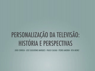PERSONALIZAÇÃO DA TELEVISÃO:
   HISTÓRIA E PERSPECTIVAS
 JOÃO CORREIA - JOSÉ GUILHERME MARQUES - PAULO CALHAU - PEDRO AMORIM - RITA MONIZ
 
