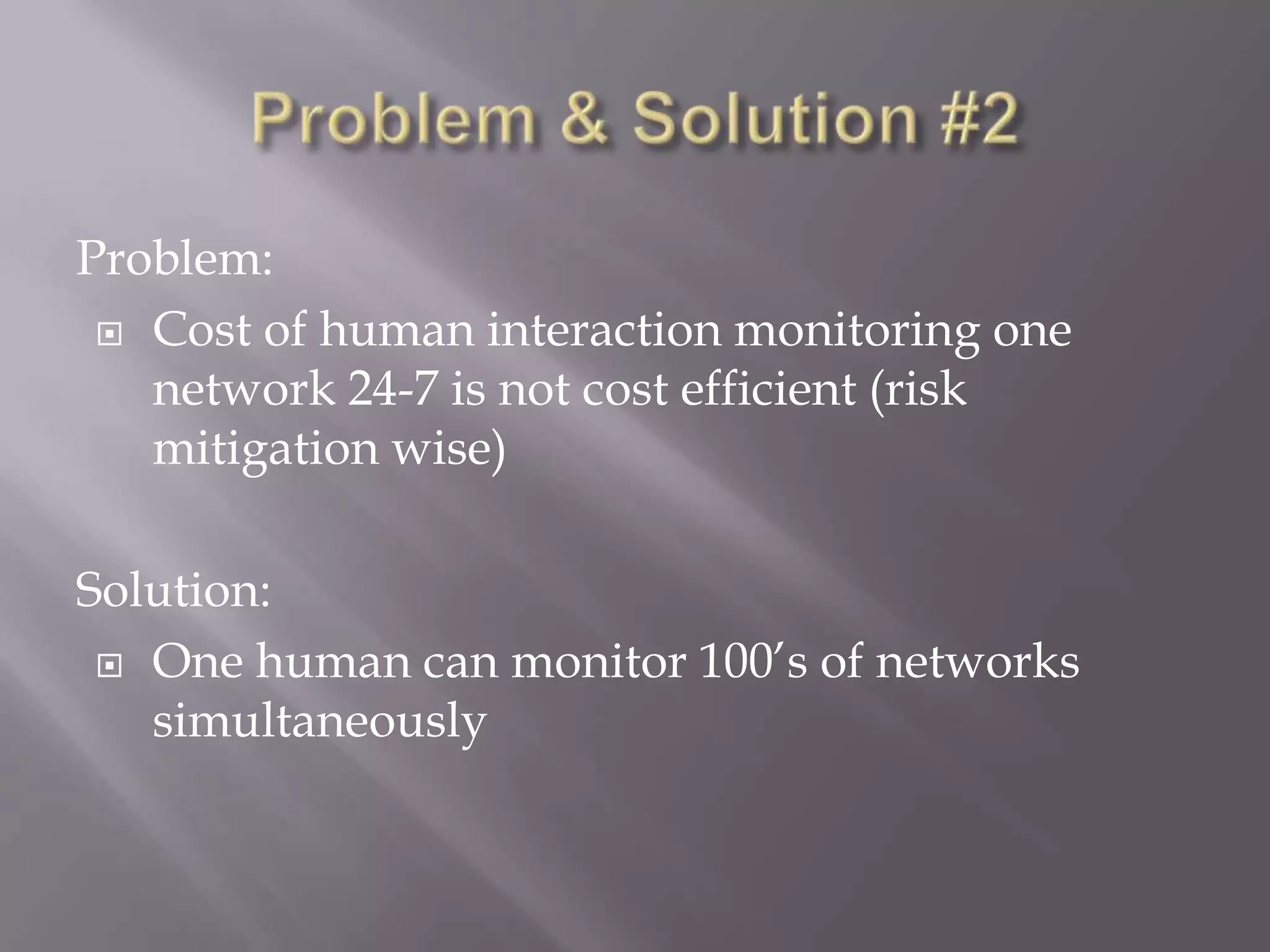 Problem:
 Cost of human interaction monitoring one
network 24-7 is not cost efficient (risk
mitigation wise)
Solution:
 One human can monitor 100’s of networks
simultaneously

 