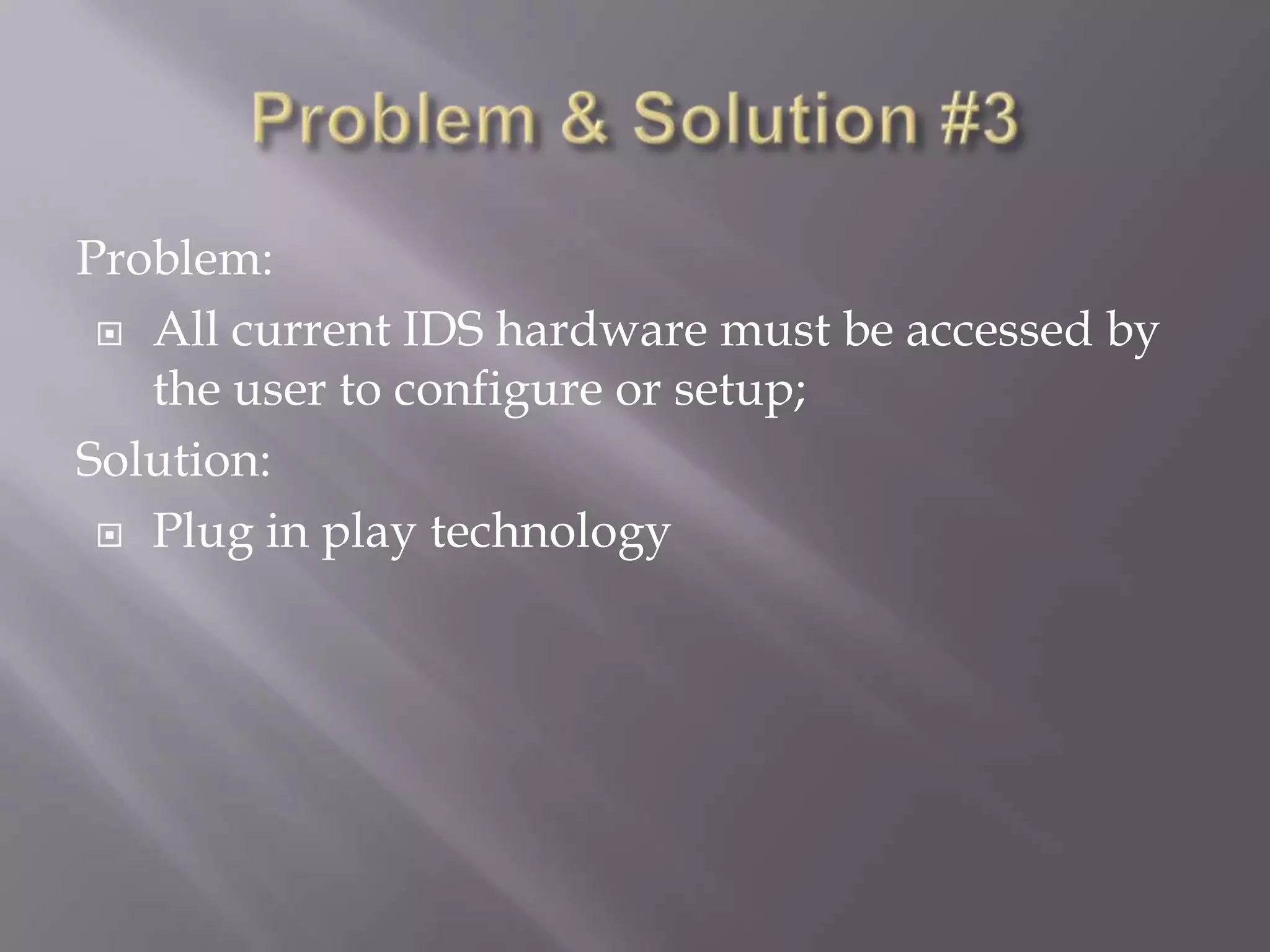 Problem:
 All current IDS hardware must be accessed by
the user to configure or setup;
Solution:
 Plug in play technology

 