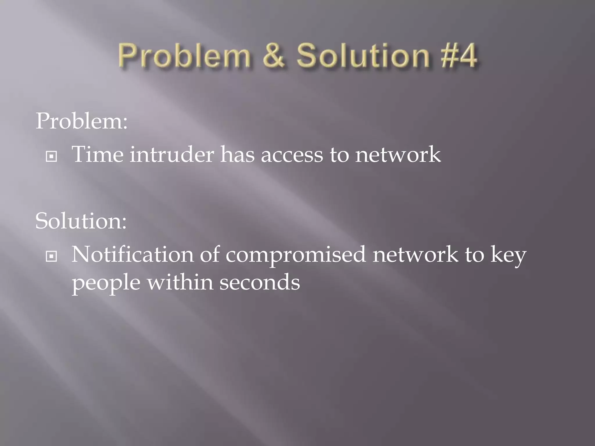 Problem:
 Time intruder has access to network
Solution:
 Notification of compromised network to key
people within seconds

 