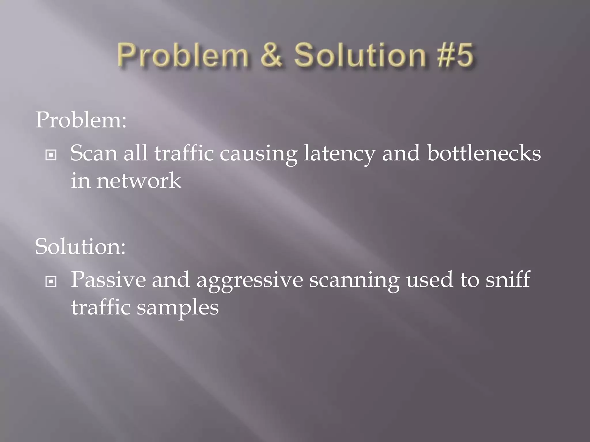 Problem:
 Scan all traffic causing latency and bottlenecks
in network
Solution:
 Passive and aggressive scanning used to sniff
traffic samples

 