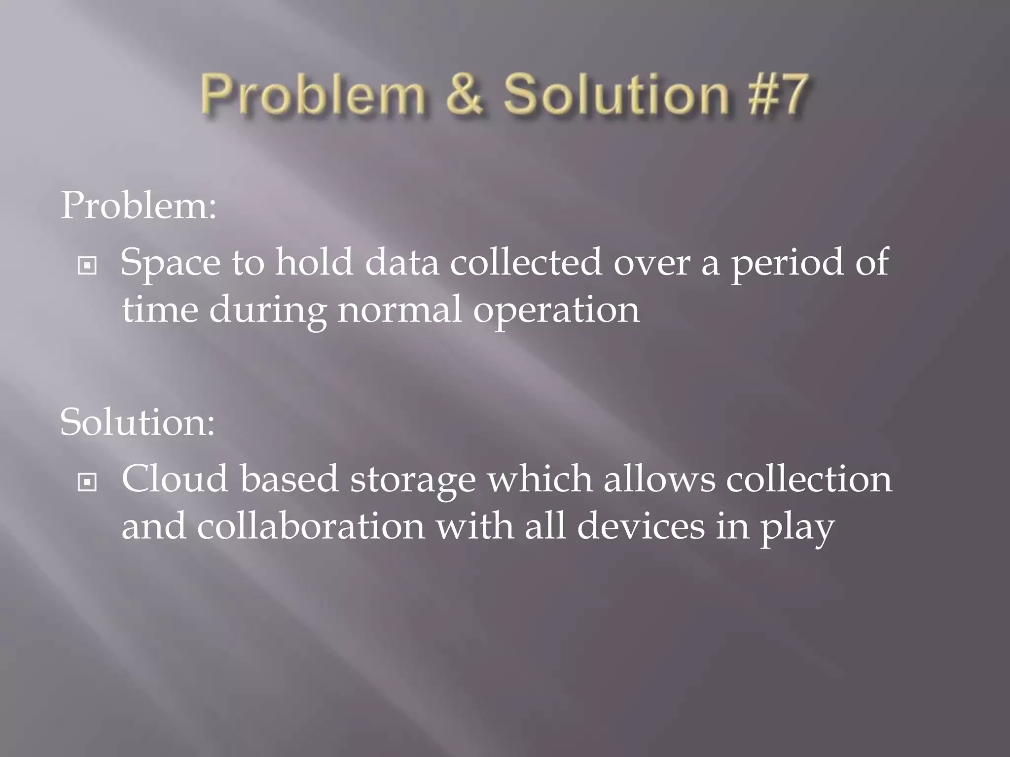 Problem:
 Space to hold data collected over a period of
time during normal operation
Solution:
 Cloud based storage which allows collection
and collaboration with all devices in play

 