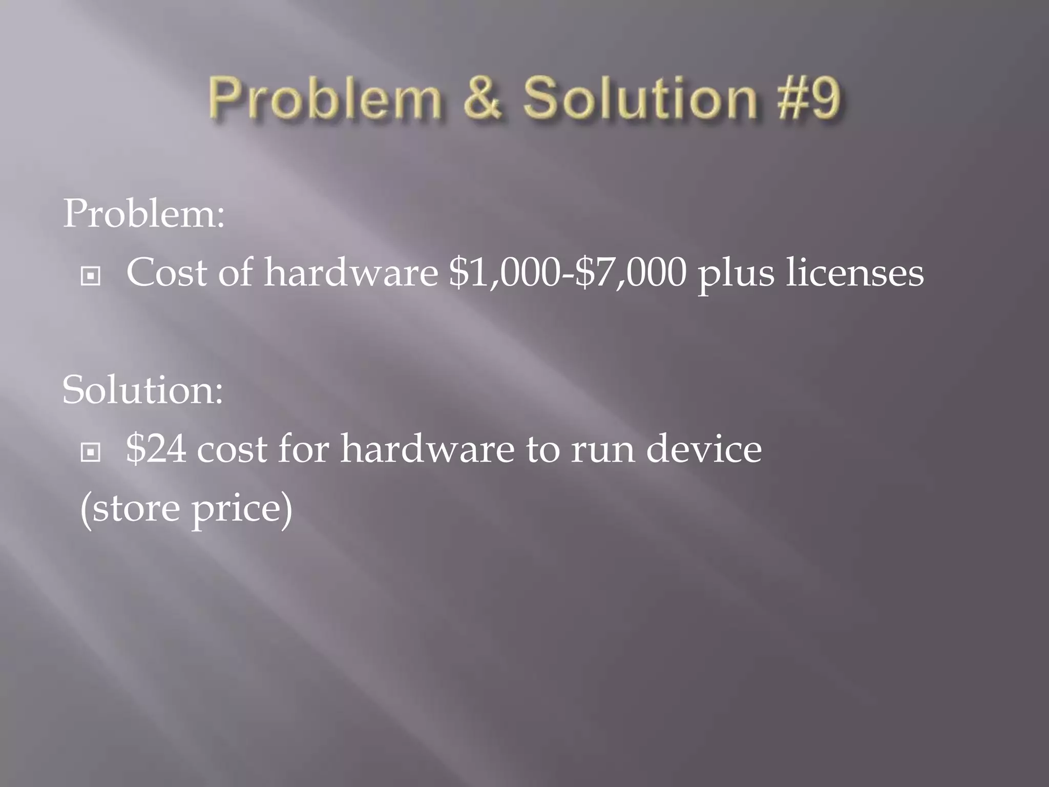 Problem:
 Cost of hardware $1,000-$7,000 plus licenses
Solution:
 $24 cost for hardware to run device
(store price)

 