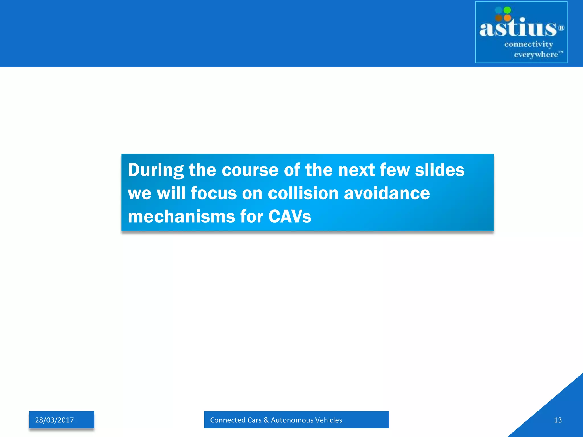 28/03/2017 Connected Cars & Autonomous Vehicles 13
During the course of the next few slides
we will focus on collision avoidance
mechanisms for CAVs
 