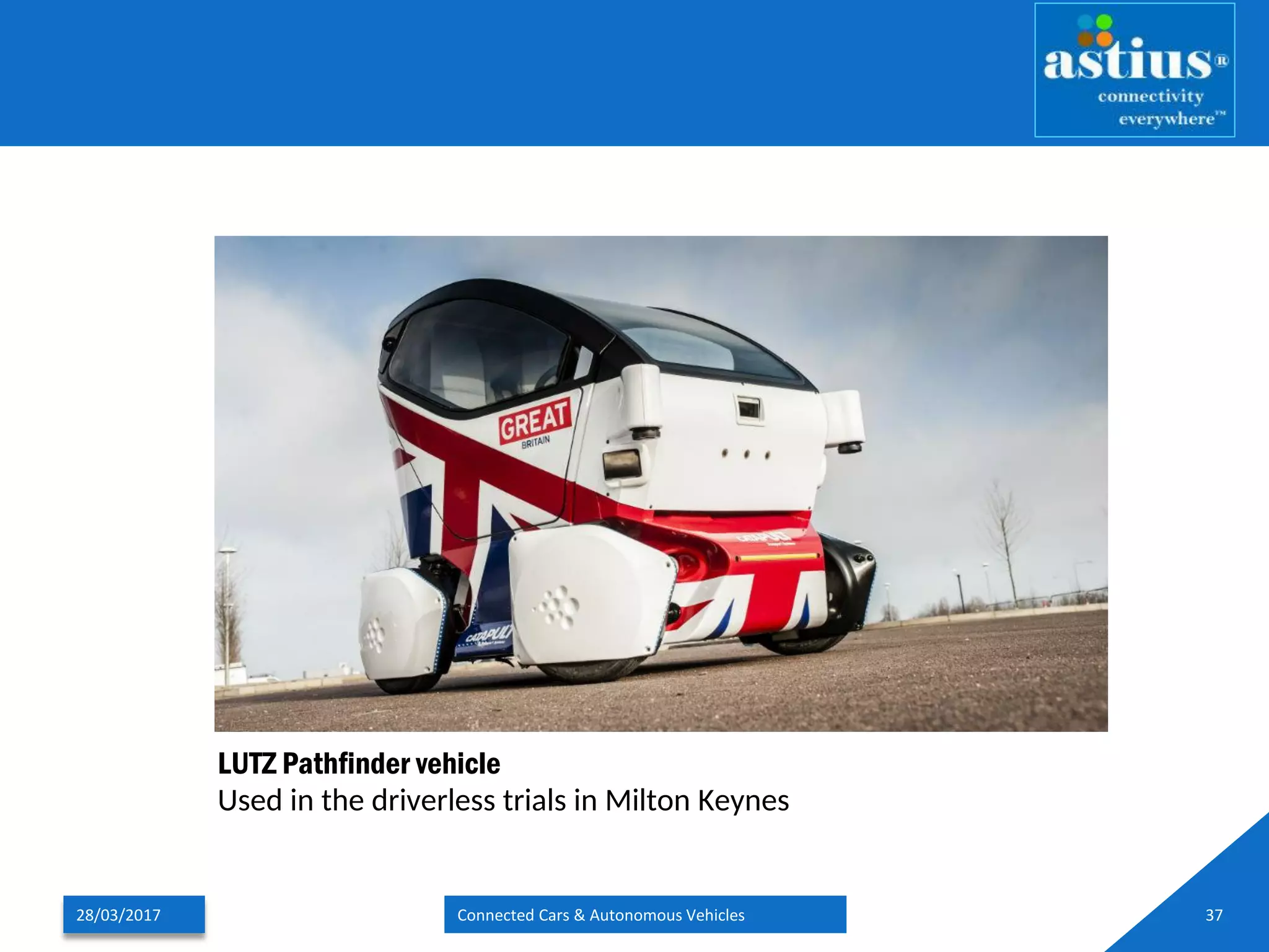 28/03/2017 Connected Cars & Autonomous Vehicles 37
LUTZ Pathfinder vehicle
Used in the driverless trials in Milton Keynes
 