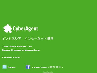 インドネシア　インターネット概況 Cyber Agent Ventures, Inc. General Manager of Jakarta Office Takahiro Suzuki  @takabos Takahiro Suzuki ( 鈴木 隆宏 ) 