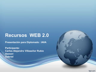 Recursos WEB 2.0
Presentación para Diplomado : IAVA
Participante:
Carlos Alejandro Villaseñor Rubio
Asesor:
Gabriel
 