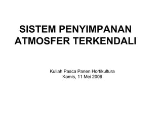 SISTEM PENYIMPANAN
ATMOSFER TERKENDALI
Kuliah Pasca Panen Hortikultura
Kamis, 11 Mei 2006
 