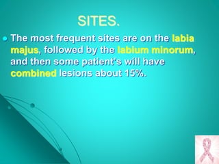 SITES.
 The most frequent sites are on the labia
majus, followed by the labium minorum,
and then some patient’s will have
combined lesions about 15%.
 