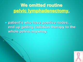 We omitted routine
pelvic lymphadenectomy,
 patient’s who have positive nodes, ,
end up getting radiation therapy to the
whole pelvis anywhay.
 