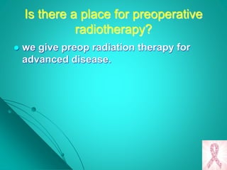 Is there a place for preoperative
radiotherapy?
 we give preop radiation therapy for
advanced disease.
 