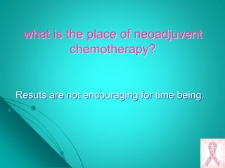 what is the place of neoadjuvent
chemotherapy?
Resuts are not encouraging for time being.
 