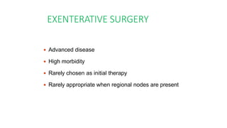 EXENTERATIVE SURGERY
 Advanced disease
 High morbidity
 Rarely chosen as initial therapy
 Rarely appropriate when regional nodes are present
 