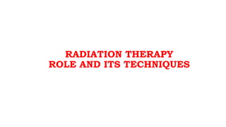 RADIATION THERAPY
ROLE AND ITS TECHNIQUES
 