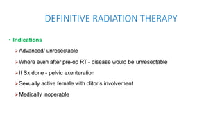 DEFINITIVE RADIATION THERAPY
• Indications
Advanced/ unresectable
Where even after pre-op RT - disease would be unresectable
If Sx done - pelvic exenteration
Sexually active female with clitoris involvement
Medically inoperable
 