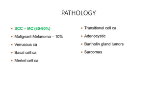 PATHOLOGY
 SCC – MC (80-90%)
 Malignant Melanoma – 10%
 Verrucous ca
 Basal cell ca
 Merkel cell ca
 Transitional cell ca
 Adenocystic
 Bartholin gland tumors
 Sarcomas
 