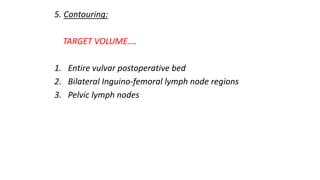 5. Contouring:
TARGET VOLUME….
1. Entire vulvar postoperative bed
2. Bilateral Inguino-femoral lymph node regions
3. Pelvic lymph nodes
 
