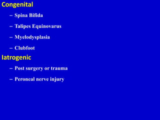 Congenital
– Spina Bifida
– Talipes Equinovarus
– Myelodysplasia
– Clubfoot
Iatrogenic
– Post surgery or trauma
– Peroneal nerve injury
 