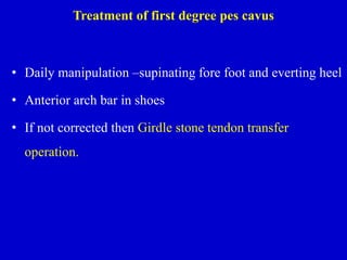 Treatment of first degree pes cavus
• Daily manipulation –supinating fore foot and everting heel
• Anterior arch bar in shoes
• If not corrected then Girdle stone tendon transfer
operation.
 