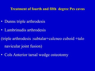 Treatment of fourth and fifth degree Pes cavus
• Dunns triple arthrodesis
• Lambrinudis arthrodesis
(triple arthrodesis :subtalar+calcneo cuboid +talo
navicular joint fusion)
• Cols Anterior tarsal wedge osteotomy
 